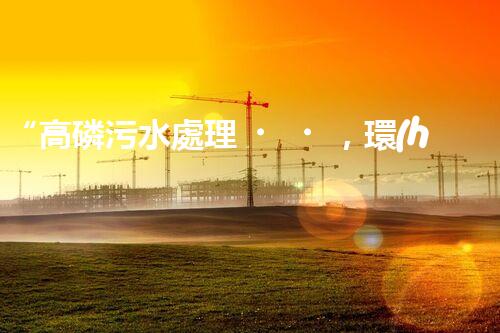 “高磷污水處理，環(huán)保先鋒，守護(hù)碧水藍(lán)天！”